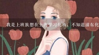 我是上班族想在上海学习化妆，不知道浦东化妆培训哪个好？