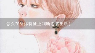 怎么在身体特征上判断老婆出轨？