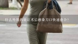 什么外用药能让术后感染刀口快速愈合？