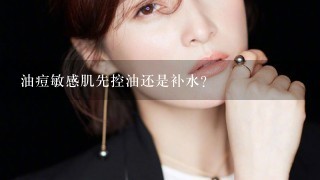 油痘敏感肌先控油还是补水？