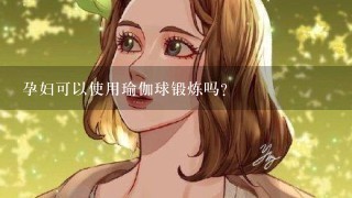 孕妇可以使用瑜伽球锻炼吗?