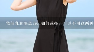 妆前乳和隔离2选1如何选择？可以不用这两种直接涂防晒然后粉底液吗