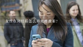 女性在闭经后怎么补充雌激素？