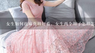 女生如何扎麻花辫好看，女生两个辫子怎样怎样弄好看