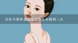 实在不想和老公过了怎么办做到三点