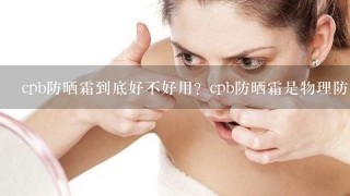 cpb防晒霜到底好不好用？cpb防晒霜是物理防晒还是化