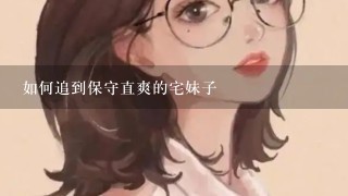 如何追到保守直爽的宅妹子