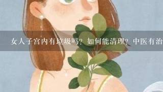 女人子宫内有垃圾吗？如何能清理？中医有治的吗？