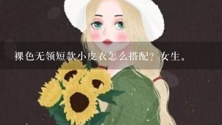 裸色无领短款小皮衣怎么搭配？女生。