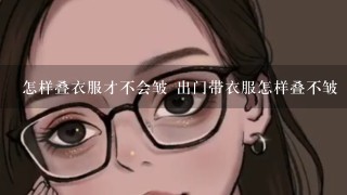 怎样叠衣服才不会皱 出门带衣服怎样叠不皱