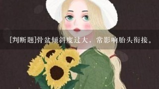 [判断题]骨盆倾斜度过大，常影响胎头衔接。（ ）