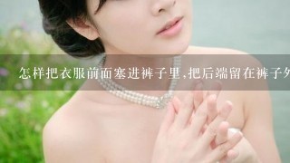 怎样把衣服前面塞进裤子里,把后端留在裤子外？