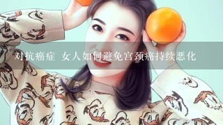 对抗癌症 女人如何避免宫颈癌持续恶化