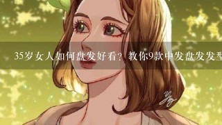 35岁女人如何盘发好看？教你9款中发盘发发型！