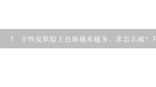 5 干性皮肤脸上色斑越来越多，求怎么破？拜托~