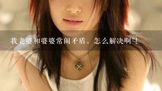 我老婆和婆婆常闹矛盾，怎么解决啊~！