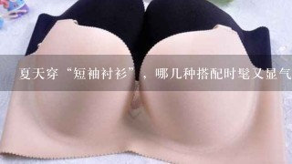 夏天穿“短袖衬衫”，哪几种搭配时髦又显气质？