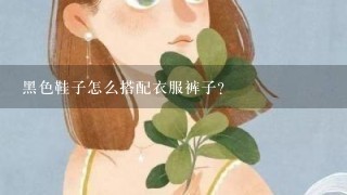 黑色鞋子怎么搭配衣服裤子？