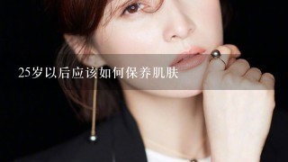 25岁以后应该如何保养肌肤