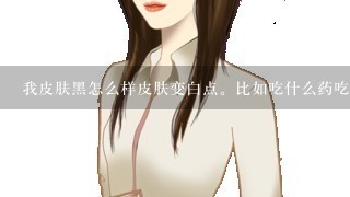 我皮肤黑怎么样皮肤变白点。比如吃什么药吃什么蔬菜（男，1天）