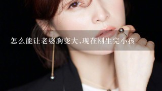 怎么能让老婆胸变大,现在刚生完小孩