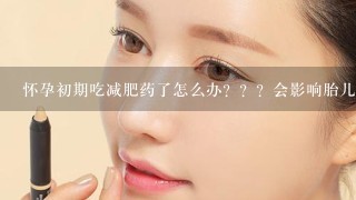 怀孕初期吃减肥药了怎么办？？？会影响胎儿吗？？