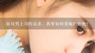 面对男上司的追求，我要如何委婉的拒绝？