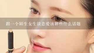 跟一个陌生女生谈恋爱该聊些什么话题