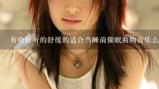 有啥好听的舒缓的适合当睡前催眠曲的音乐么？