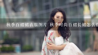 秋季百褶裙衣服图片 秋季时尚百褶长裙怎么搭配