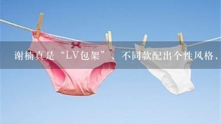 谢楠真是“LV包架”，不同款配出个性风格，她的搭配