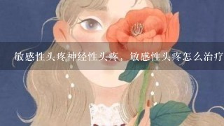 敏感性头疼神经性头疼，敏感性头疼怎么治疗？？？