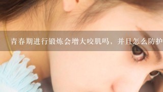 青春期进行锻炼会增大咬肌吗，并且怎么防护咬肌增大。本人现在16岁是1名高中生。