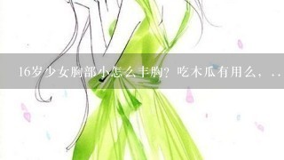 16岁少女胸部小怎么丰胸？吃木瓜有用么，...