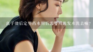 离子烫后定型药水用后需要用洗发水洗去嘛？