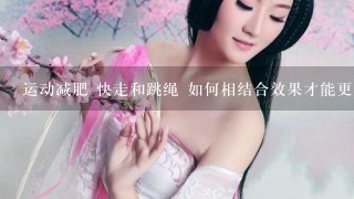 运动减肥 快走和跳绳 如何相结合效果才能更好