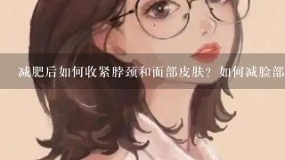 减肥后如何收紧脖颈和面部皮肤？如何减脸部脂肪最快？