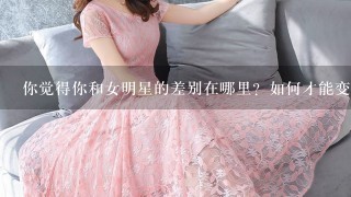 你觉得你和女明星的差别在哪里？如何才能变美？