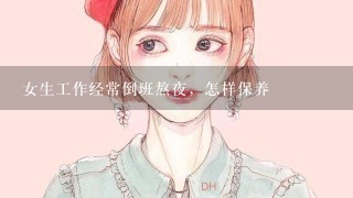 女生工作经常倒班熬夜，怎样保养