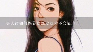 男人该如何保养脸部皮肤才不会显老？