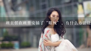 班主任在班里安插了“眼线”。有什么方法让这些人现行。又如何对付这些人呢??