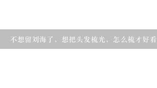 不想留刘海了，想把头发梳光，怎么梳才好看，又不老土呢？