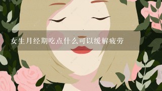 女生月经期吃点什么可以缓解疲劳