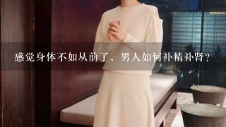 感觉身体不如从前了，男人如何补精补肾？