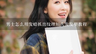 男士怎么用发蜡抓出纹理短头发发型教程