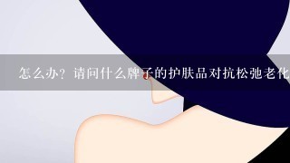 怎么办？请问什么牌子的护肤品对抗松弛老化毛孔出的效果好。我的皮肤毛孔粗，还有鱼尾纹应该用什么牌子的？