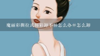 魔丽彩撕拉式唇彩卸不掉怎么办#怎么卸