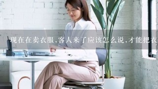 现在在卖衣服,客人来了应该怎么说,才能把衣服卖出去