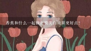 香蕉和什么1起做面膜美白效果更好点?