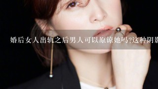 婚后女人出轨之后男人可以原谅她吗?这种阴影会不会导致男人不再相信这个女人?